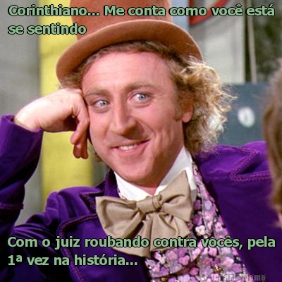 Corinthiano... Me conta como voc� est�
se sentindo Com o juiz roubando contra voc�s, pela
1� vez na hist�ria...
