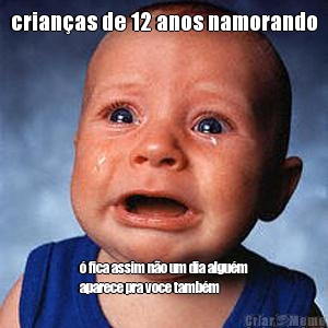 crian�as de 12 anos namorando � fica assim n�o um dia algu�m
aparece pra voce tamb�m