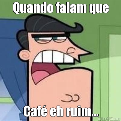 Quando falam que Caf� eh ruim...