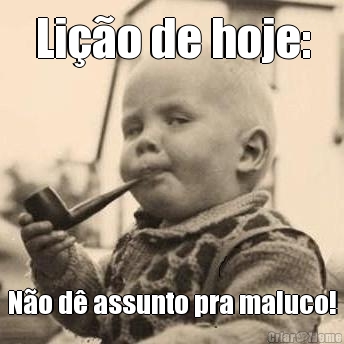 Li��o de hoje: N�o d� assunto pra maluco!