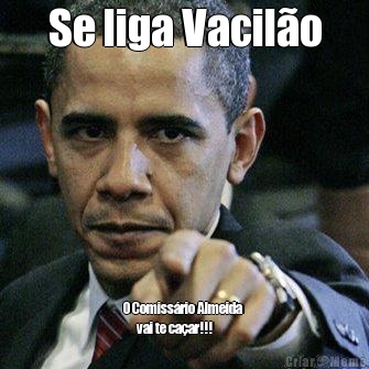 Se liga Vacil�o O Comiss�rio Almeida 
      vai te ca�ar!!!