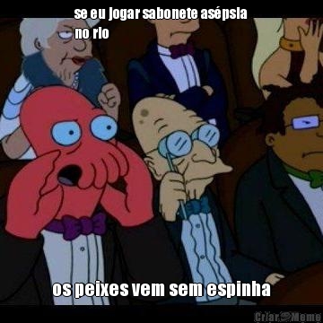 se eu jogar sabonete as�psia
no rio os peixes vem sem espinha