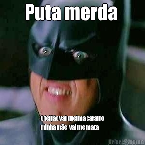 Puta merda  O feij�o vai queima caralho
minha m�e  vai me mata