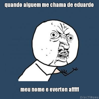 quando alguem me chama de eduardo  meu nome e everton afffff