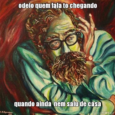 odeio quem fala to chegando
 quando ainda  nem saiu de casa
