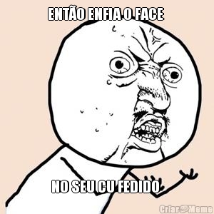ENT�O ENFIA O FACE  NO SEU CU FEDIDO 