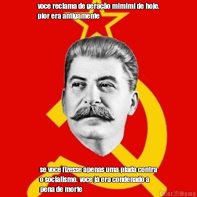 voce reclama de gera��o mimimi de hoje.
pior era antigamente se voce fizesse apenas uma piada contra
o socialismo. voce j� era condenado a
pena de morte