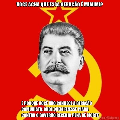 VOCE ACHA QUE ESSA GERA��O � MIMIMI? � PORQUE VOC� N�O CONHECE A GERA��O
COMUNISTA, ONDE QUEM FIZESSE PIADA
CONTRA O GOVERNO RECEBIA PENA DE MORTE