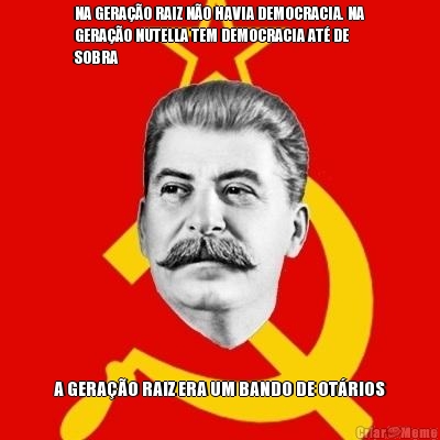 NA GERA��O RAIZ N�O HAVIA DEMOCRACIA. NA
GERA��O NUTELLA TEM DEMOCRACIA AT� DE
SOBRA A GERA��O RAIZ ERA UM BANDO DE OT�RIOS