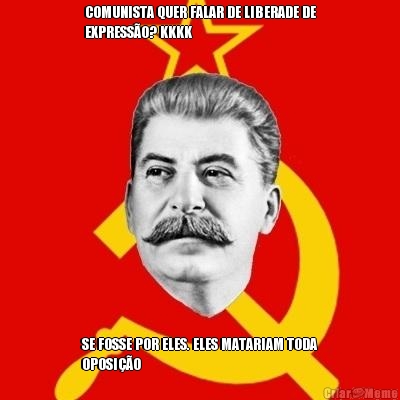 COMUNISTA QUER FALAR DE LIBERADE DE
EXPRESS�O? KKKK SE FOSSE POR ELES. ELES MATARIAM TODA
OPOSI��O