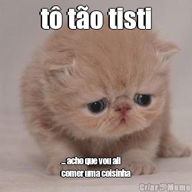 t� t�o tisti ... acho que vou ali
comer uma coisinha