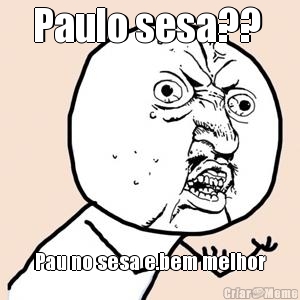 Paulo sesa??  Pau no sesa e.bem melhor