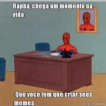 Rapha, chega um momento na
vida  Que voc� tem que criar seus
memes