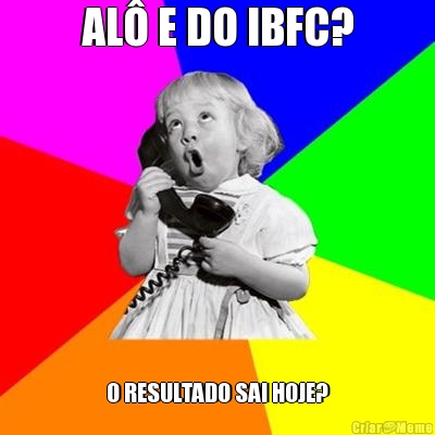 AL� E DO IBFC? O RESULTADO SAI HOJE?