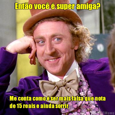 Ent�o voc� � super amiga? Me conta como � ser mais falsa que nota
de 15 reais e ainda sorrir