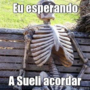 Eu esperando A Sueli acordar