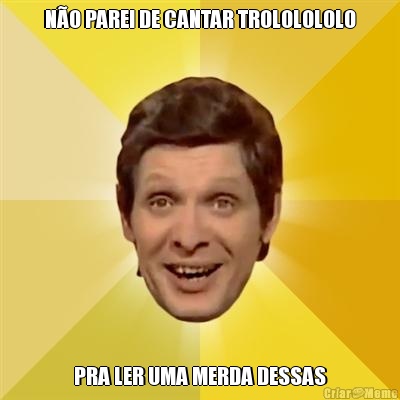 N�O PAREI DE CANTAR TROLOLOLOLO PRA LER UMA MERDA DESSAS