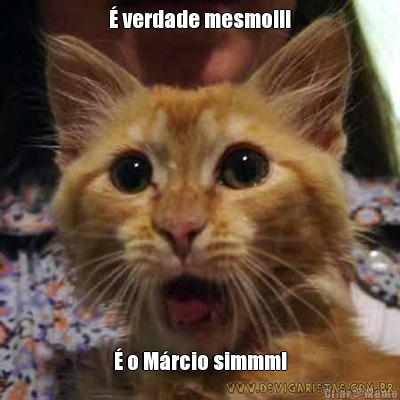 � verdade mesmo!!! � o M�rcio simmm!