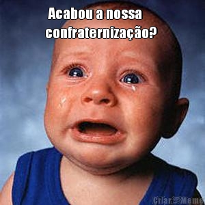  Acabou a nossa
confraterniza��o?  