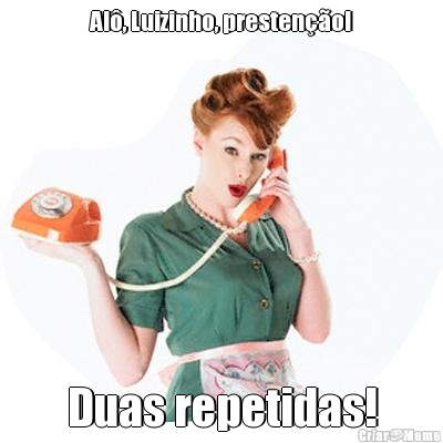 Al�, Luizinho, presten��o! Duas repetidas!