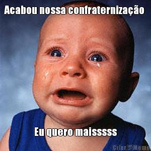 Acabou nossa confraterniza��o  Eu quero maisssss