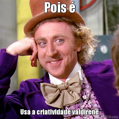 Pois � Usa a criatividade valdirene