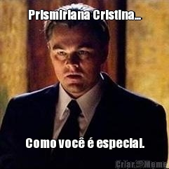 Prismiriana Cristina... Como voc� � especial.