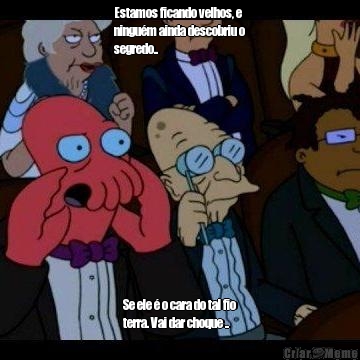 Estamos ficando velhos, e
ningu�m ainda descobriu o
segredo.. Se ele � o cara do tal fio
terra. Vai dar choque ..