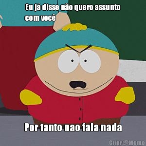 Eu j� disse n�o quero assunto
com voc�  Por tanto nao fala nada