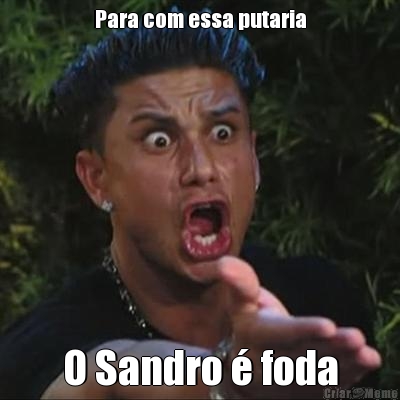 Para com essa putaria O Sandro � foda
