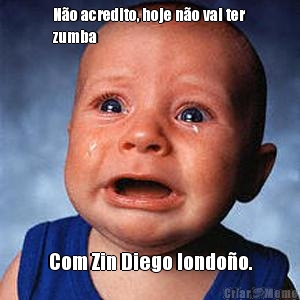 N�o acredito, hoje n�o vai ter
zumba Com Zin Diego londo�o.