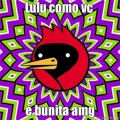 Lulu como vc  � bunita amg
