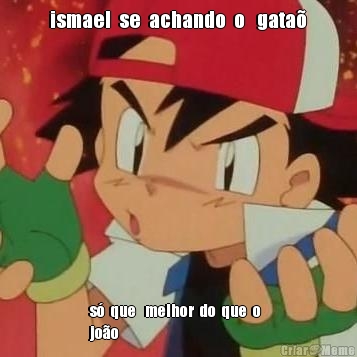 ismael  se  achando  o   gata�
  s�  que   melhor  do  que  o  
jo�o
