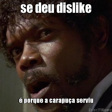 se deu dislike � porque a carapu�a serviu