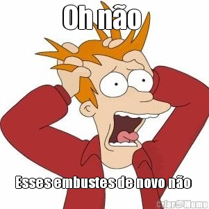 Oh n�o  Esses embustes de novo n�o 