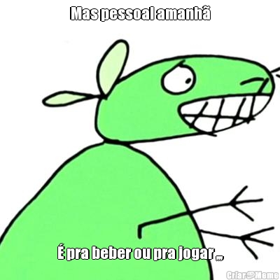 Mas pessoal amanh� � pra beber ou pra jogar ,,,
