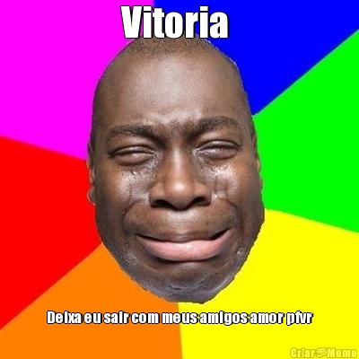 Vitoria 
 Deixa eu sair com meus amigos amor pfvr
