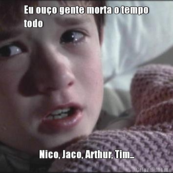 Eu ou�o gente morta o tempo
todo Nico, Jaco, Arthur, Tim...