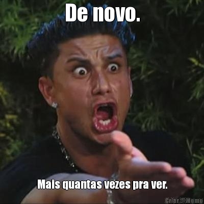 De novo. Mais quantas vezes pra ver.