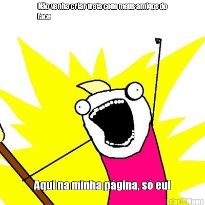 N�o venha criar treta com meus amigos do
face Aqui na minha p�gina, s� eu!