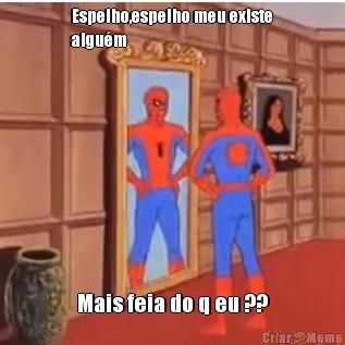 Espelho,espelho meu existe
algu�m 
 Mais feia do q eu ??