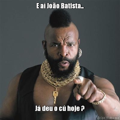 E a� Jo�o Batista... J� deu o c� hoje ?