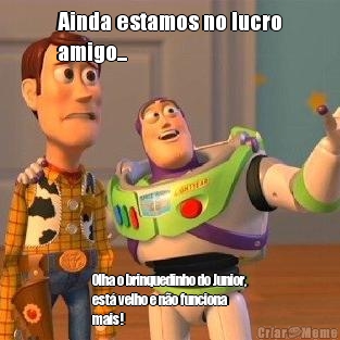 Ainda estamos no lucro
amigo... Olha o brinquedinho do Junior,
est� velho e n�o funciona
mais!