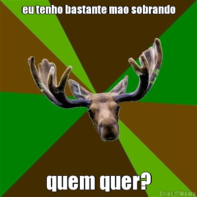 eu tenho bastante mao sobrando quem quer?
