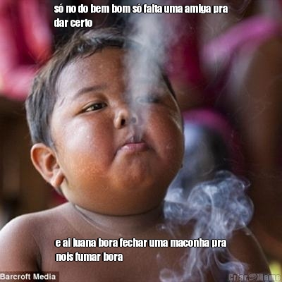 s� no do bem bom s� falta uma amiga pra
dar certo  e ai luana bora fechar uma maconha pra
nois fumar bora