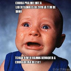 CHORA PRA QUE QUE A
LIBERTADORES DE 2019 J� TEM DE
DONO  TCHAU RIVER VAMOS DEVOLVER A
CHORADEIRA DE 2 X 1