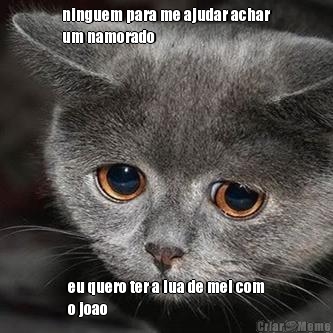 ninguem para me ajudar achar
um namorado eu quero ter a lua de mel com
o joao