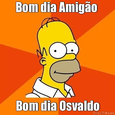Bom dia Amig�o  Bom dia Osvaldo