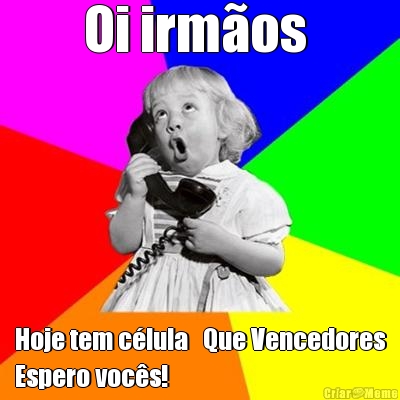 Oi irm�os  Hoje tem c�lula   Que Vencedores
Espero voc�s!