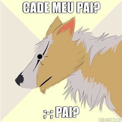 CADE MEU PAI? ;-; PAI?
